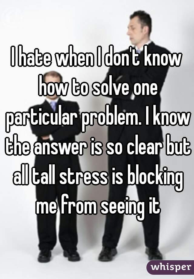 I hate when I don't know how to solve one particular problem. I know the answer is so clear but all tall stress is blocking me from seeing it