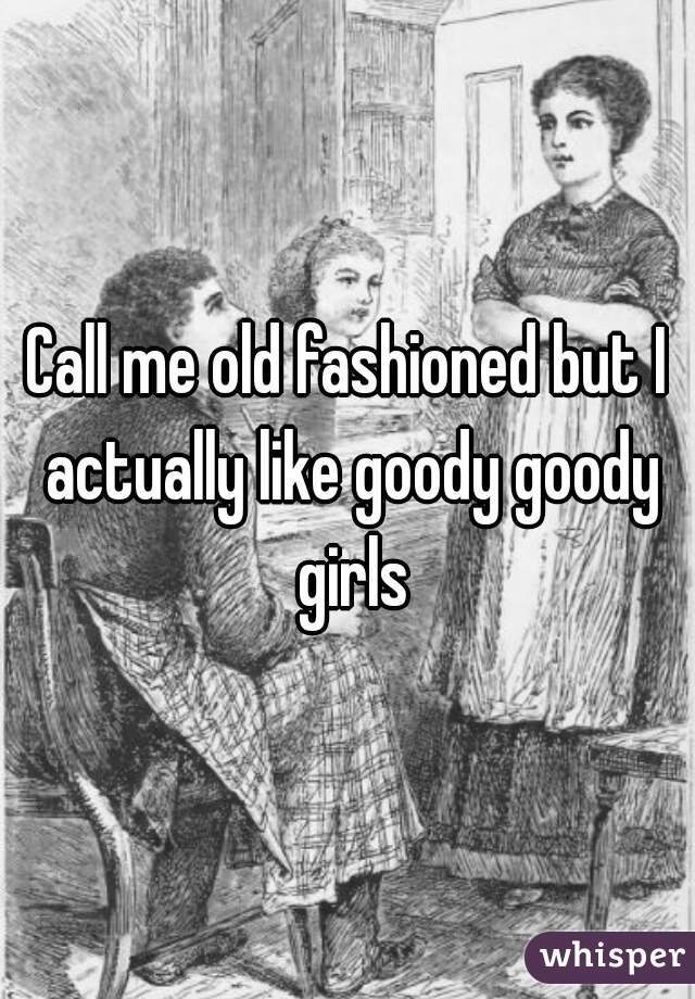 Call me old fashioned but I actually like goody goody girls