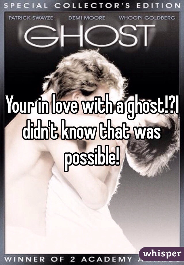 Your in love with a ghost!?I didn't know that was possible!