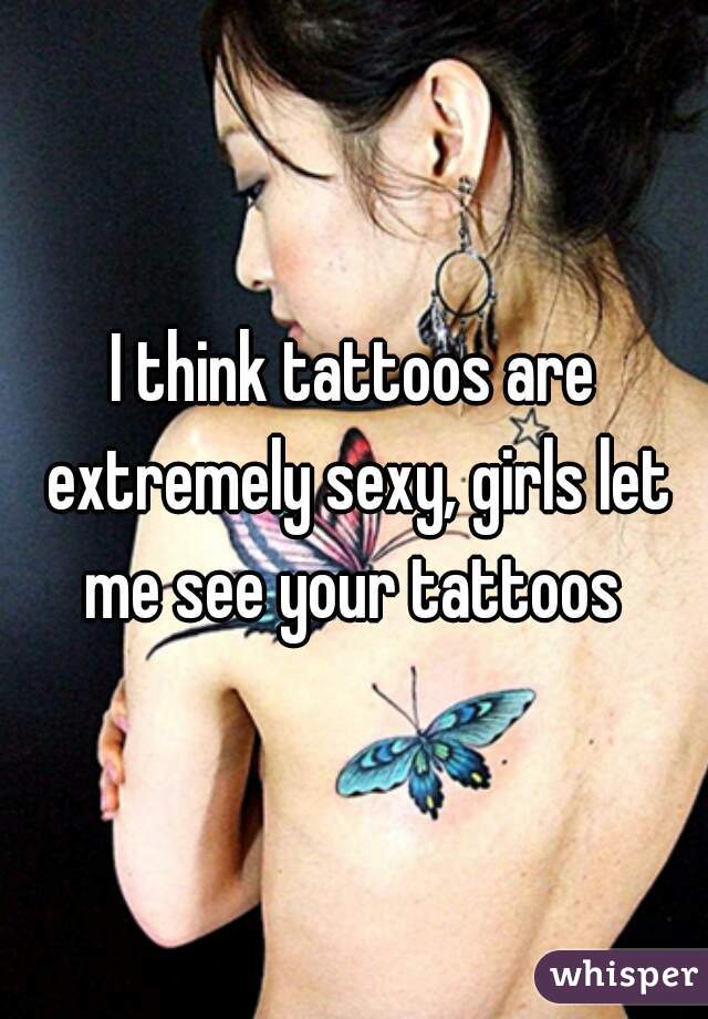 I think tattoos are extremely sexy, girls let me see your tattoos 