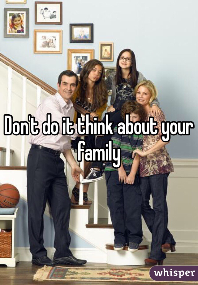 Don't do it think about your family