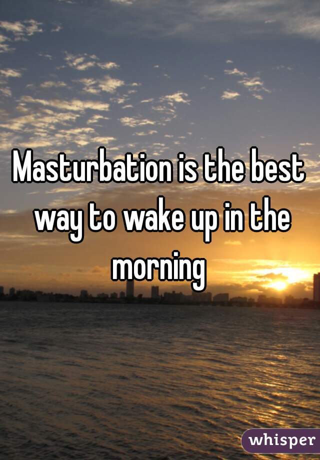 Masturbation is the best way to wake up in the morning 