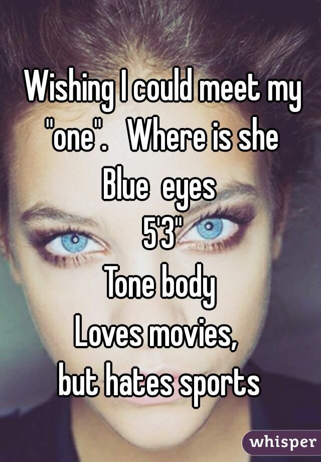 Wishing I could meet my "one".   Where is she 
Blue  eyes 
5'3"
Tone body 
Loves movies,  
but hates sports 