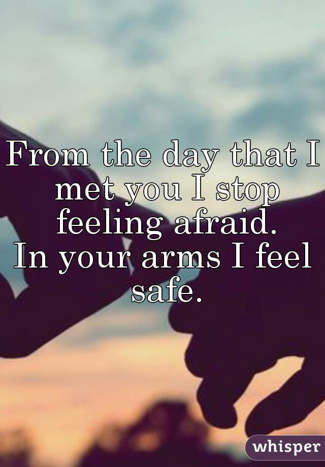 From the day that I met you I stop feeling afraid.
In your arms I feel safe.