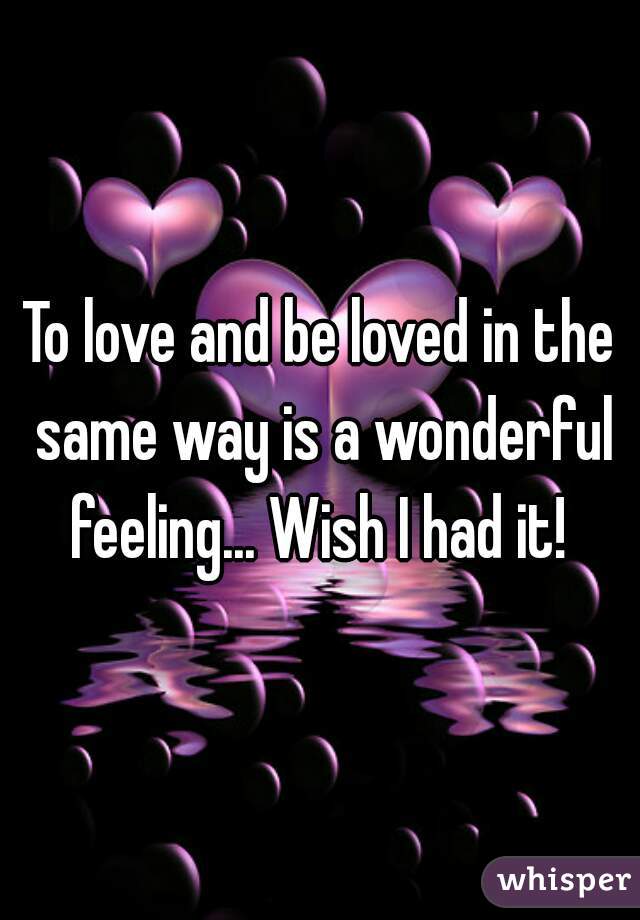 To love and be loved in the same way is a wonderful feeling... Wish I had it! 