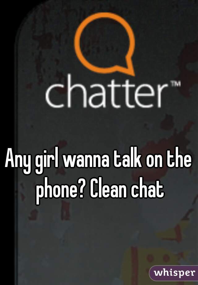 Any girl wanna talk on the phone? Clean chat