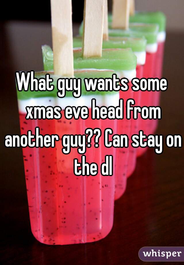 What guy wants some xmas eve head from another guy?? Can stay on the dl