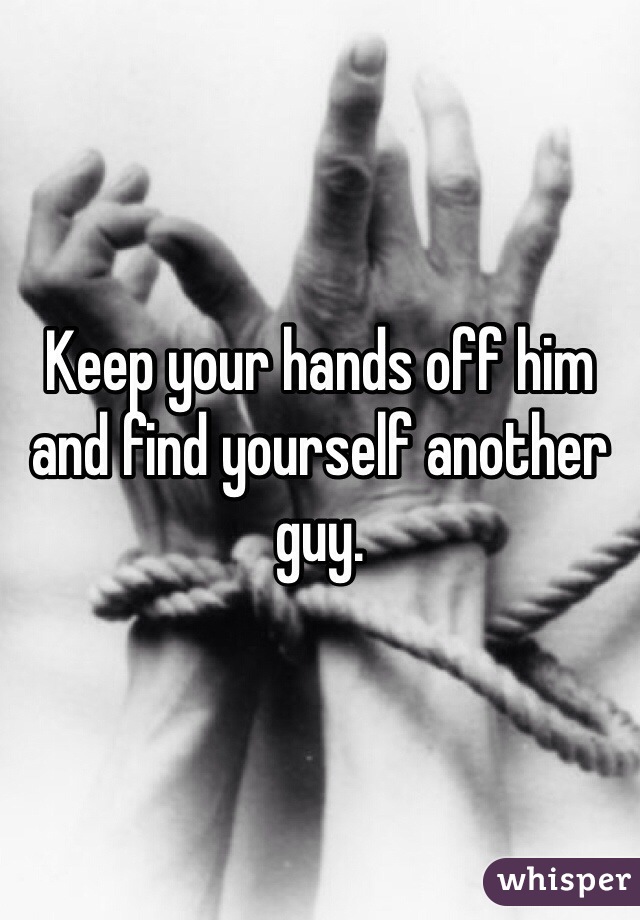 Keep your hands off him and find yourself another guy. 