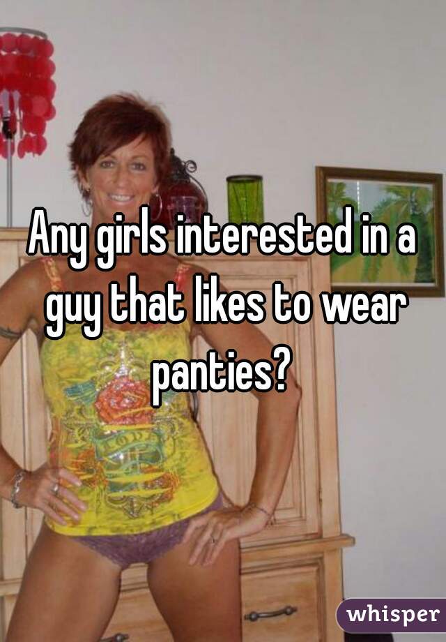 Any girls interested in a guy that likes to wear panties? 