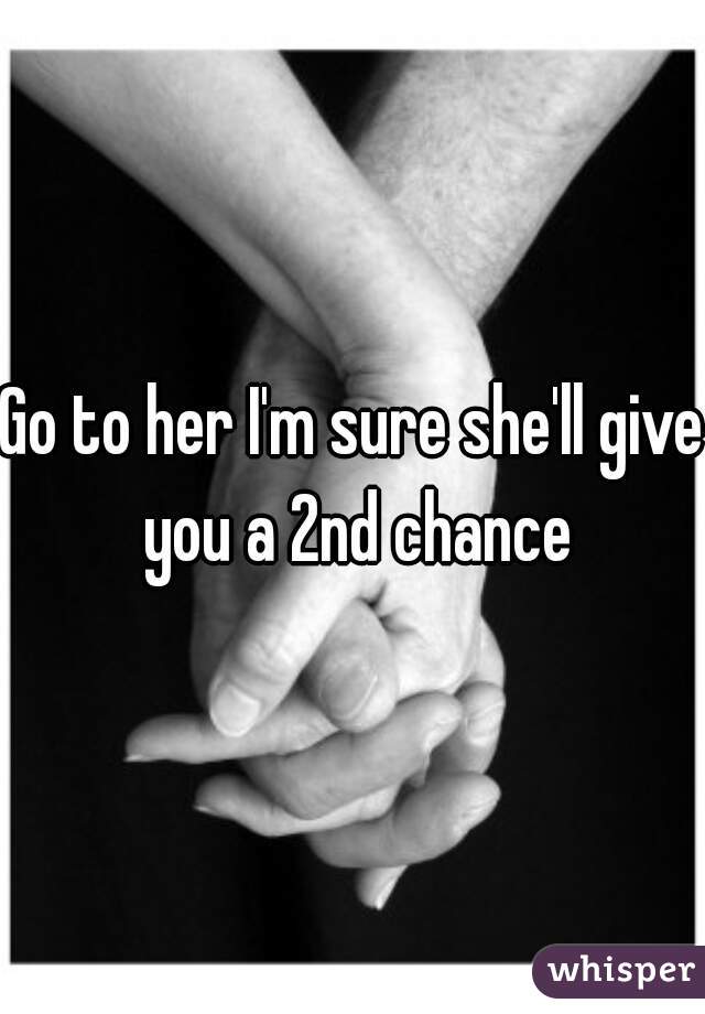 Go to her I'm sure she'll give you a 2nd chance