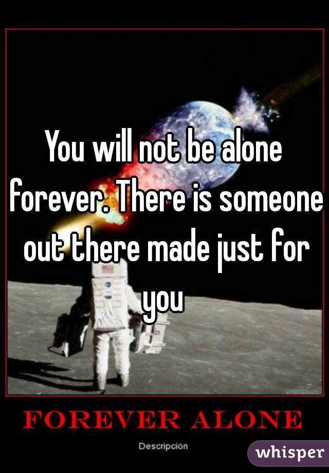 You will not be alone forever. There is someone out there made just for you 