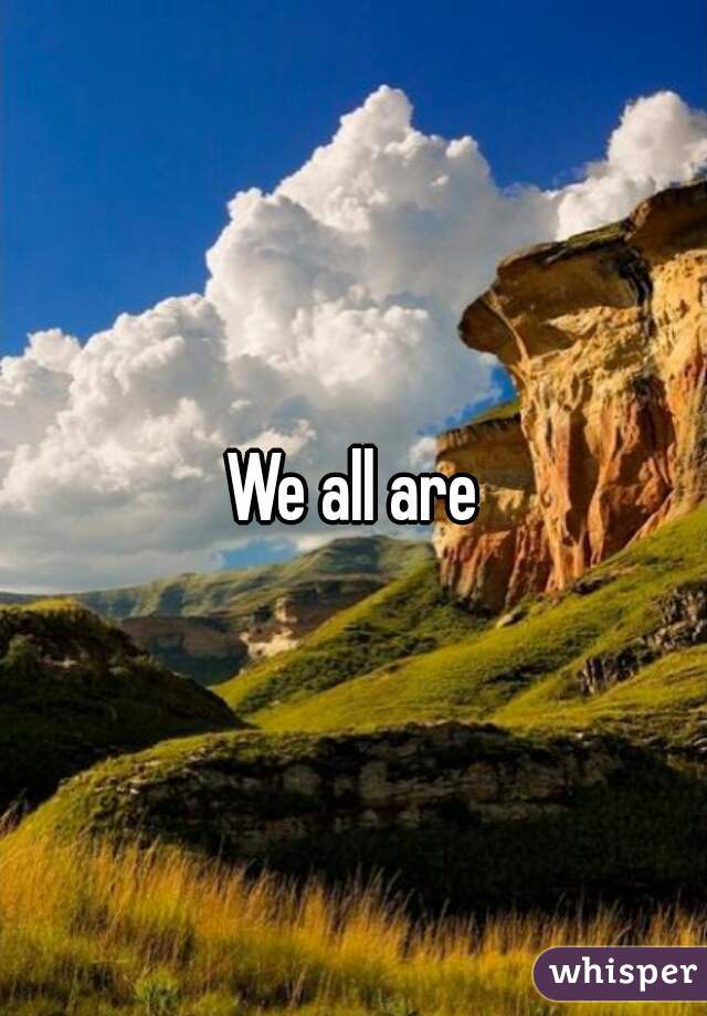 We all are