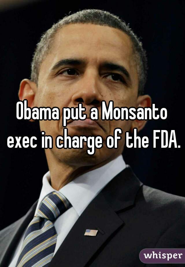 Obama put a Monsanto exec in charge of the FDA.