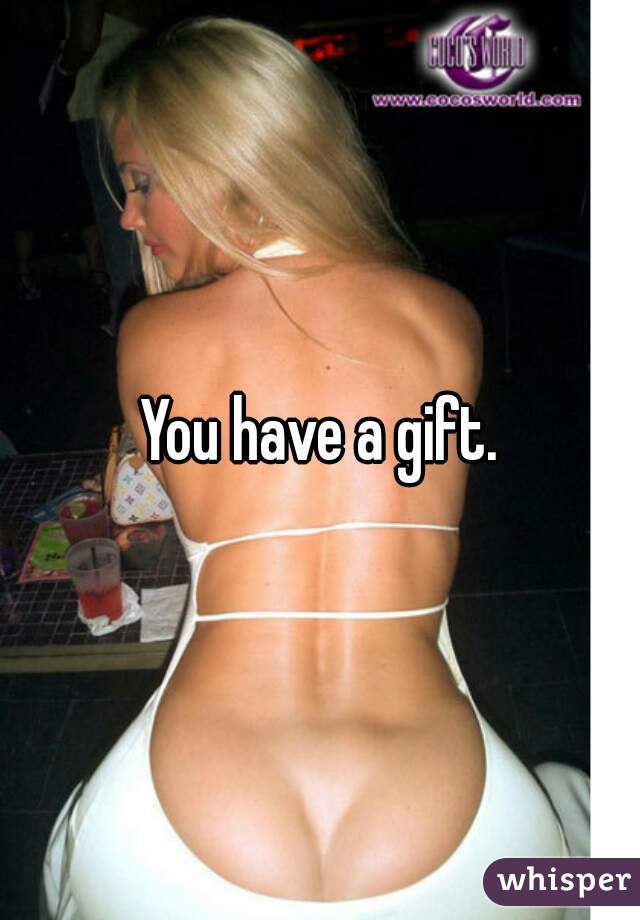 You have a gift.