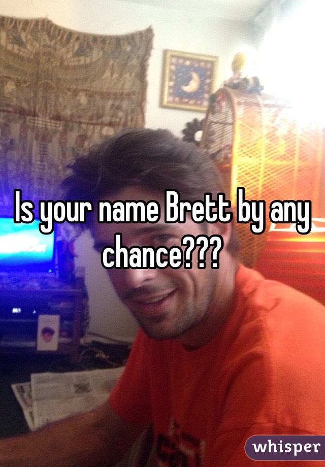 Is your name Brett by any chance???