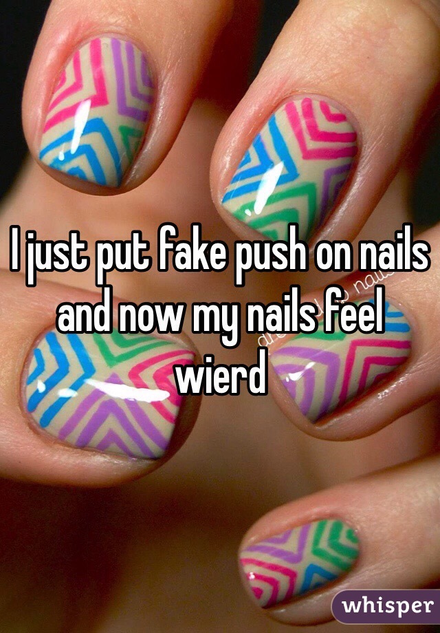 I just put fake push on nails and now my nails feel wierd