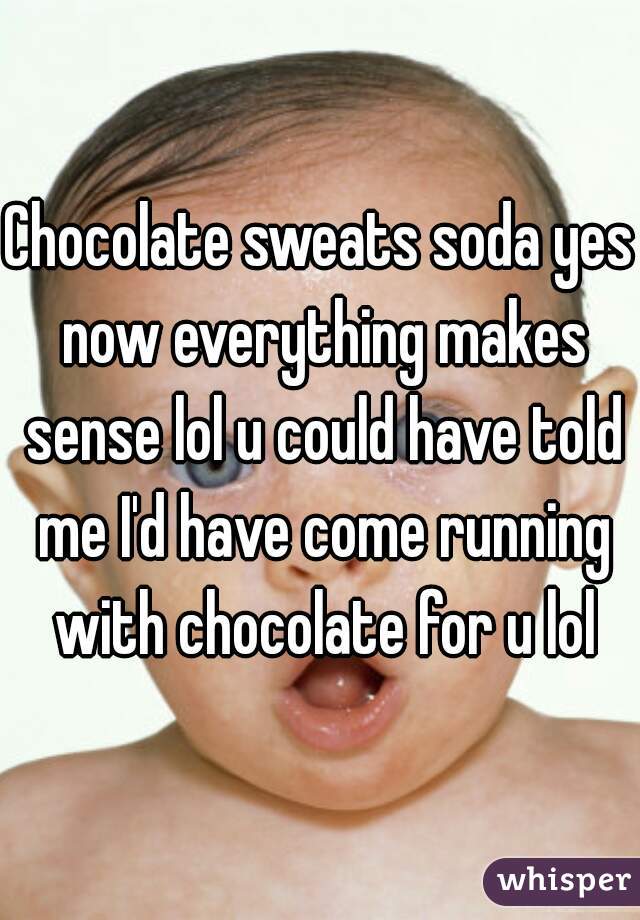 Chocolate sweats soda yes now everything makes sense lol u could have told me I'd have come running with chocolate for u lol