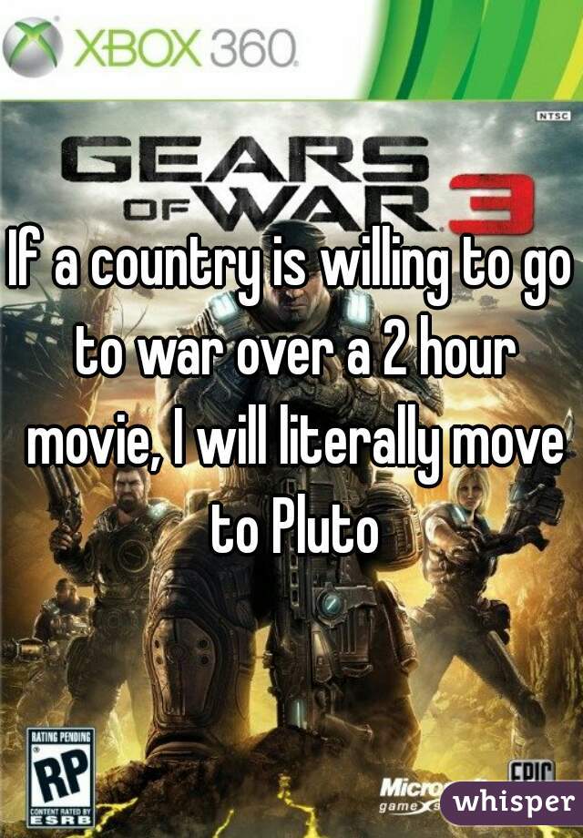 If a country is willing to go to war over a 2 hour movie, I will literally move to Pluto