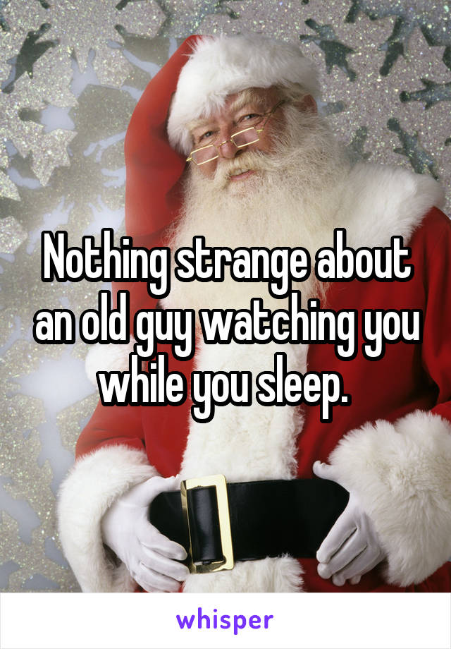 Nothing strange about an old guy watching you while you sleep. 