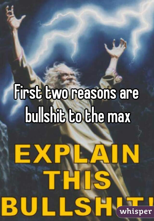 First two reasons are bullshit to the max