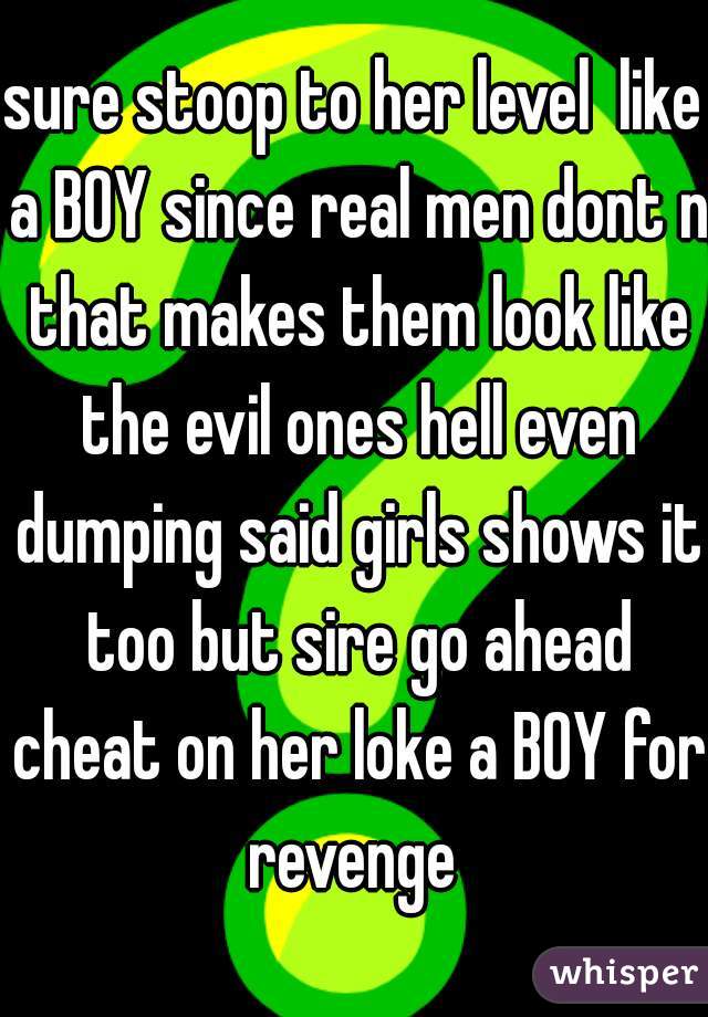 sure stoop to her level  like a BOY since real men dont n that makes them look like the evil ones hell even dumping said girls shows it too but sire go ahead cheat on her loke a BOY for revenge 