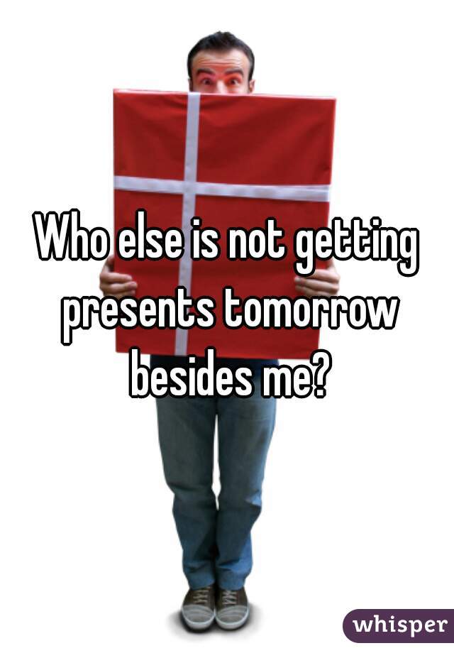 Who else is not getting presents tomorrow besides me?