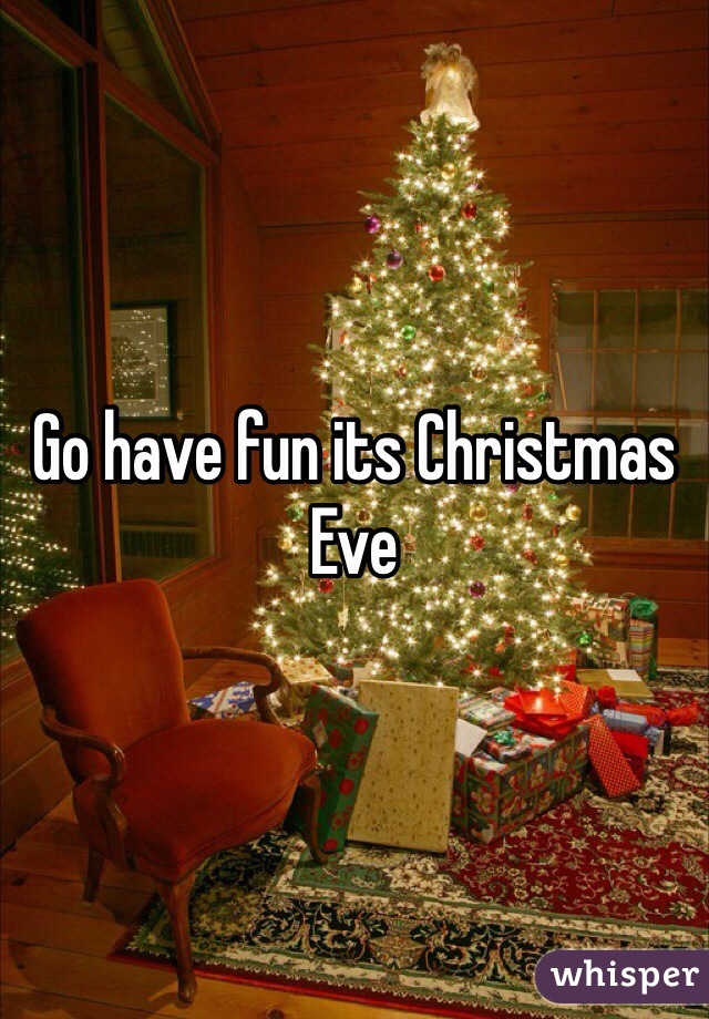 Go have fun its Christmas Eve 