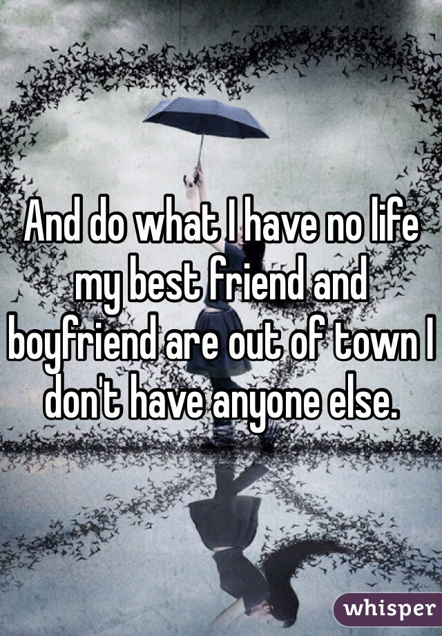 And do what I have no life my best friend and boyfriend are out of town I don't have anyone else. 