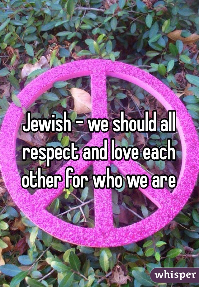 Jewish - we should all respect and love each other for who we are