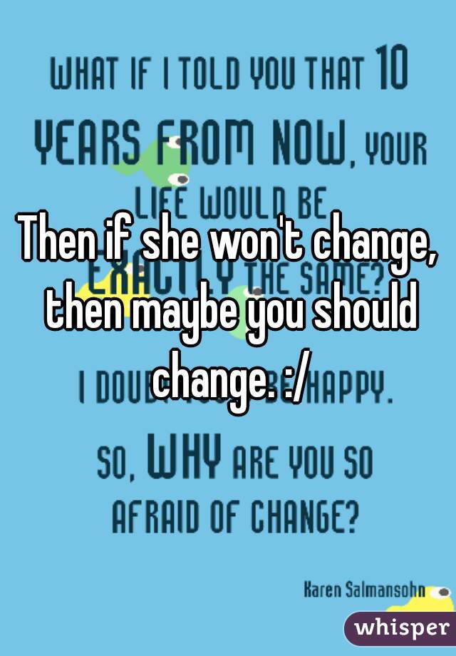 Then if she won't change, then maybe you should change. :/