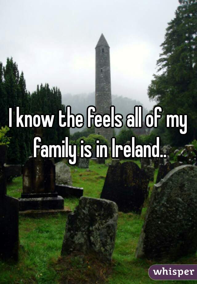 I know the feels all of my family is in Ireland..