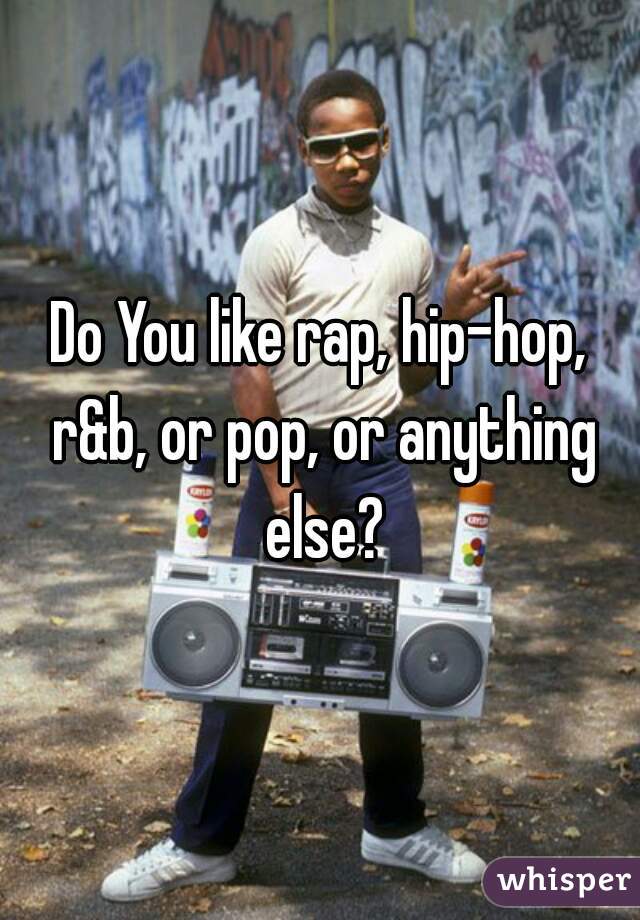 Do You like rap, hip-hop, r&b, or pop, or anything else?