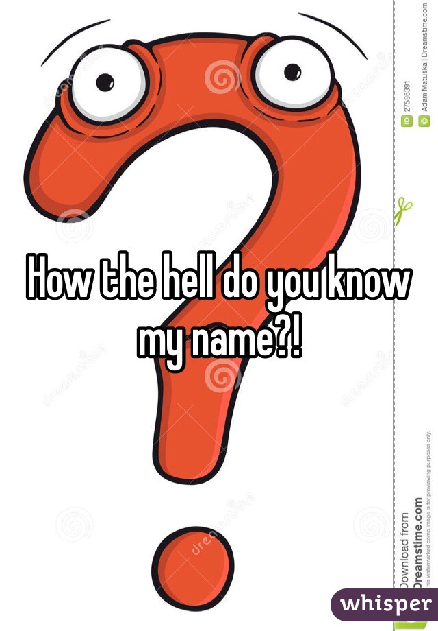 How the hell do you know my name?!