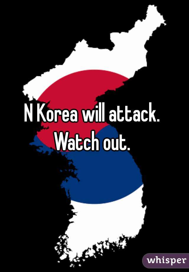 N Korea will attack. 
Watch out. 