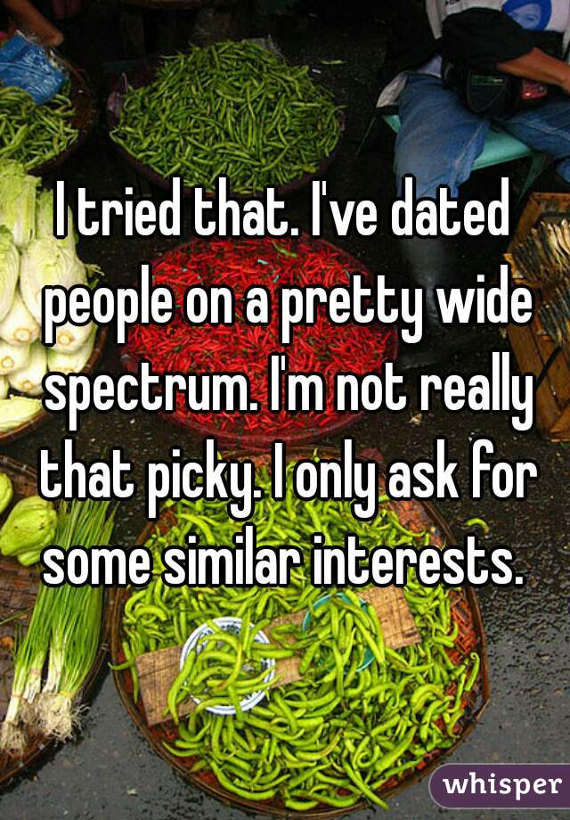 I tried that. I've dated people on a pretty wide spectrum. I'm not really that picky. I only ask for some similar interests. 