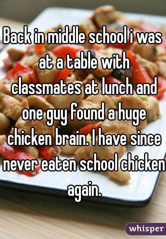 Back in middle school i was at a table with classmates at lunch and one guy found a huge chicken brain. I have since never eaten school chicken again.