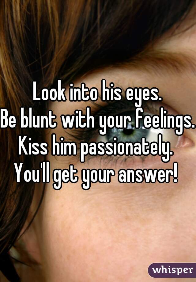 Look into his eyes.
Be blunt with your feelings.
Kiss him passionately. 
You'll get your answer! 