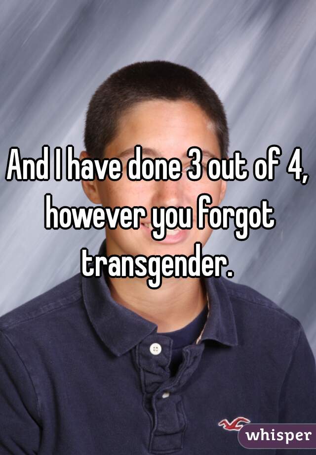 And I have done 3 out of 4, however you forgot transgender. 