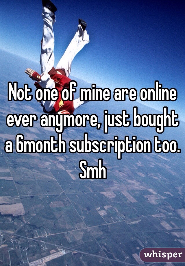 Not one of mine are online ever anymore, just bought a 6month subscription too. Smh