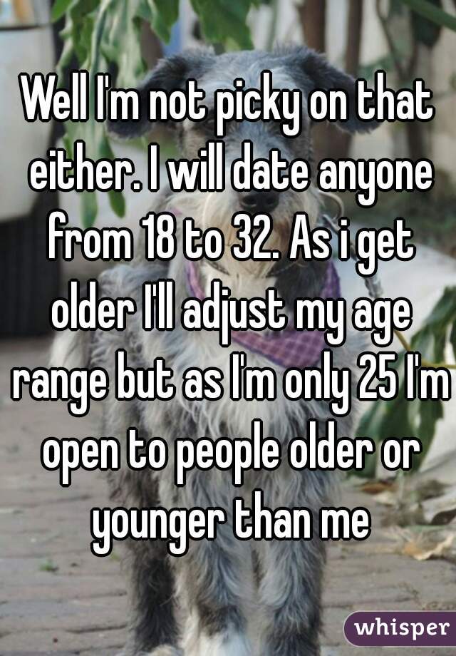 Well I'm not picky on that either. I will date anyone from 18 to 32. As i get older I'll adjust my age range but as I'm only 25 I'm open to people older or younger than me