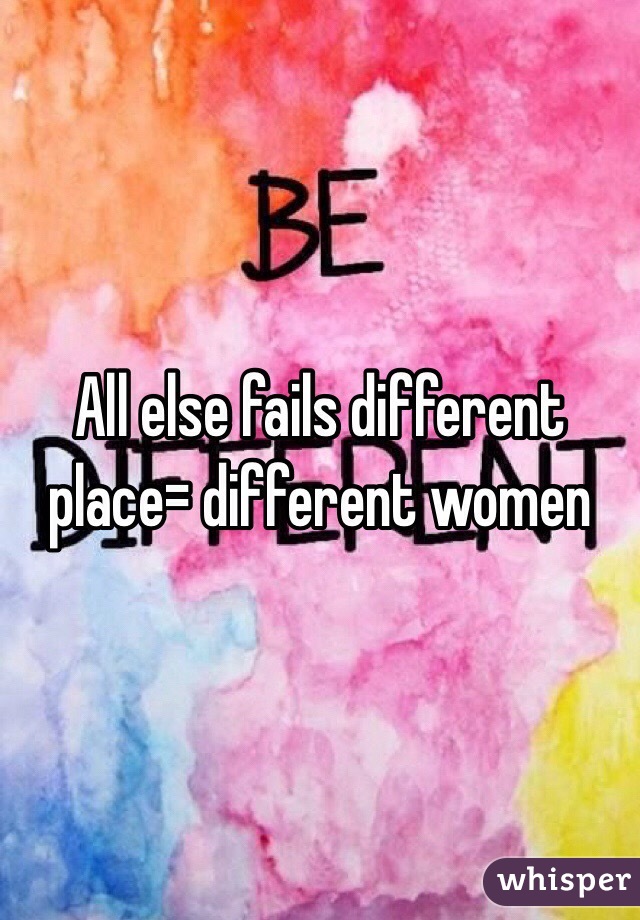 All else fails different place= different women