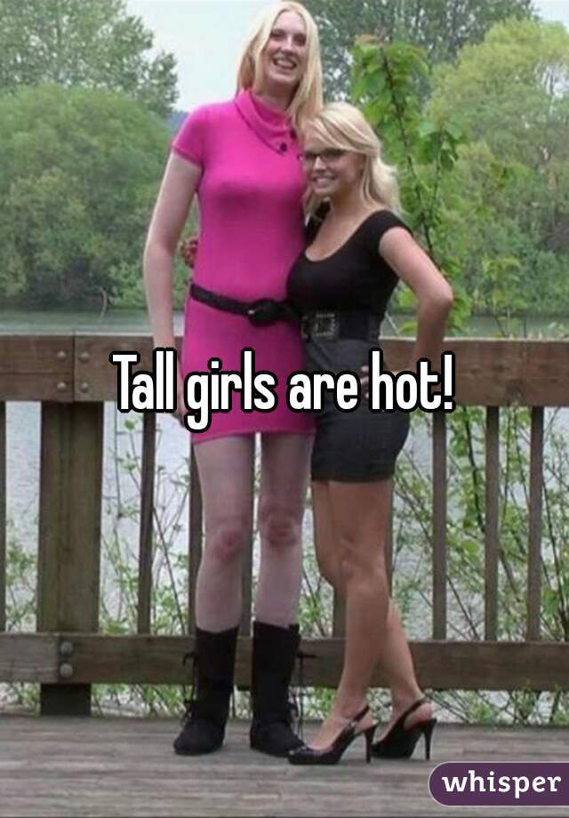 Tall girls are hot!