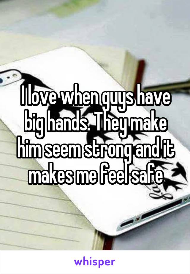 I love when guys have big hands. They make him seem strong and it makes me feel safe