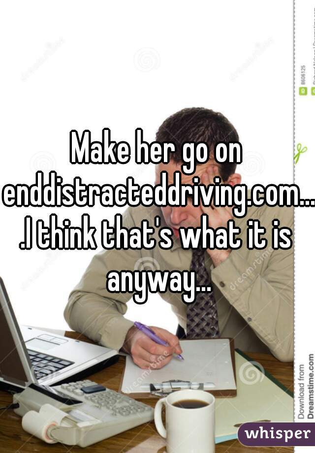 Make her go on enddistracteddriving.com....I think that's what it is anyway...