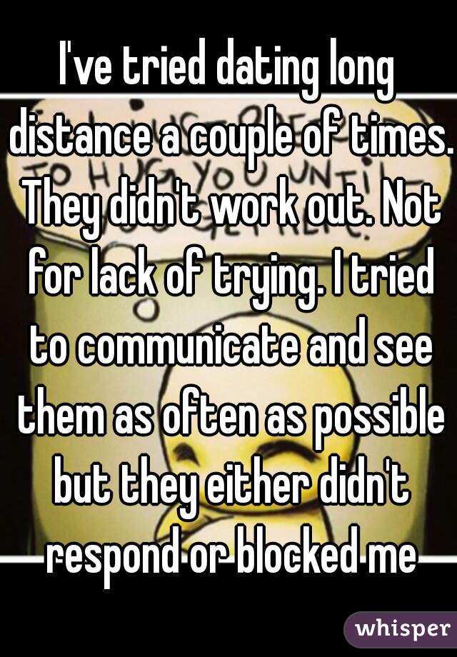 I've tried dating long distance a couple of times. They didn't work out. Not for lack of trying. I tried to communicate and see them as often as possible but they either didn't respond or blocked me