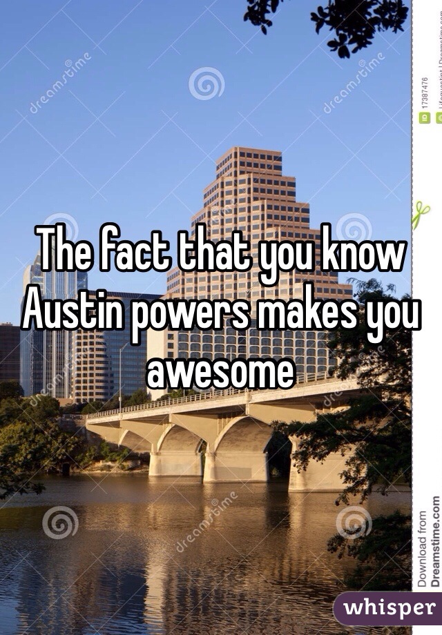 The fact that you know Austin powers makes you awesome