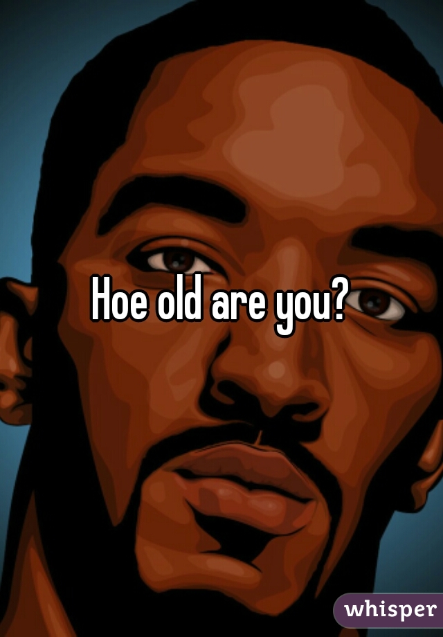 Hoe old are you?