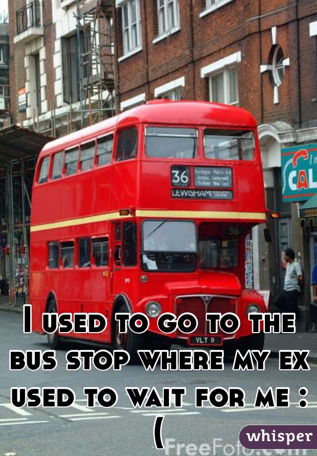 I used to go to the bus stop where my ex used to wait for me :( 