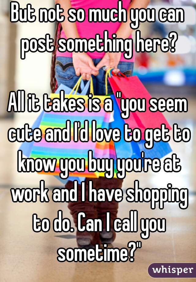 But not so much you can post something here?

All it takes is a "you seem cute and I'd love to get to know you buy you're at work and I have shopping to do. Can I call you sometime?"