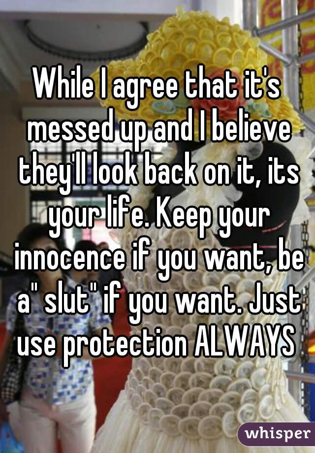 While I agree that it's messed up and I believe they'll look back on it, its your life. Keep your innocence if you want, be a" slut" if you want. Just use protection ALWAYS 